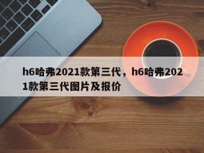 h6哈弗2021款第三代,h6哈弗2021款第三代图片及报价