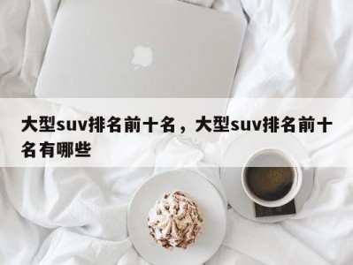 大型suv排名前十名,大型suv排名前十名有哪些