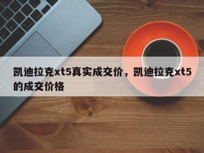 凯迪拉克xt5真实成交价,凯迪拉克xt5的成交价格