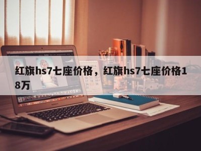 红旗hs7七座价格,红旗hs7七座价格18万
