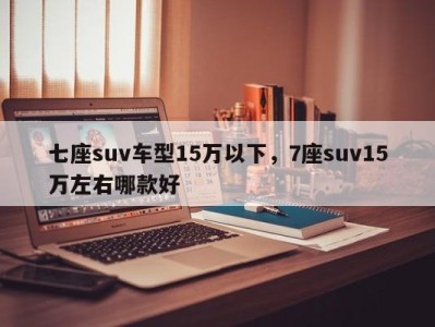 七座suv车型15万以下,7座suv15万左右哪款好
