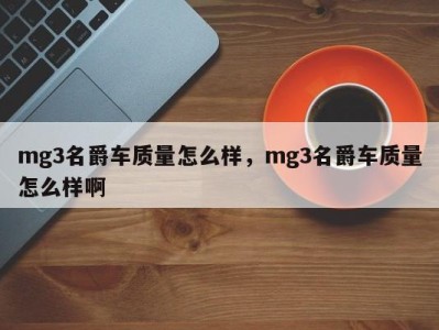 mg3名爵车质量怎么样,mg3名爵车质量怎么样啊