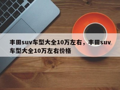 丰田suv车型大全10万左右，丰田suv车型大全10万左右价格