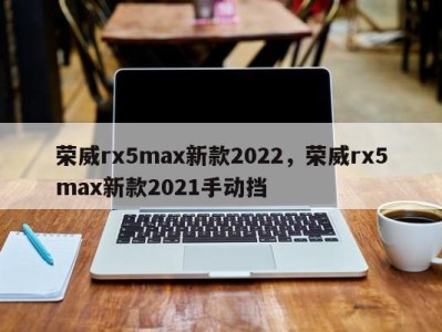 荣威rx5max新款2022,荣威rx5max新款2021手动挡