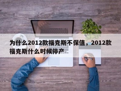 为什么2012款福克斯不保值，2012款福克斯什么时候停产