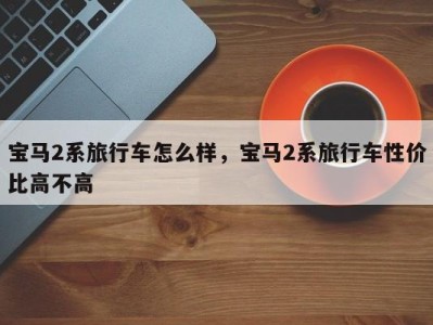 宝马2系旅行车怎么样,宝马2系旅行车性价比高不高