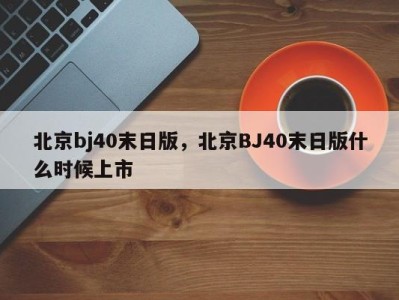 北京bj40末日版,北京BJ40末日版什么时候上市