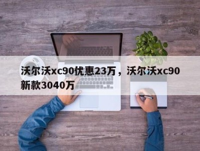 沃尔沃xc90优惠23万,沃尔沃xc90新款3040万
