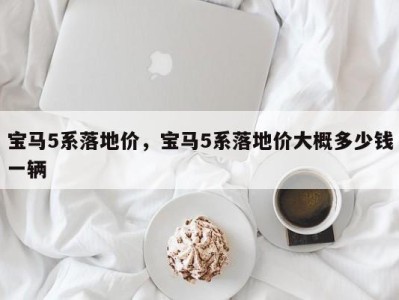 宝马5系落地价,宝马5系落地价大概多少钱一辆