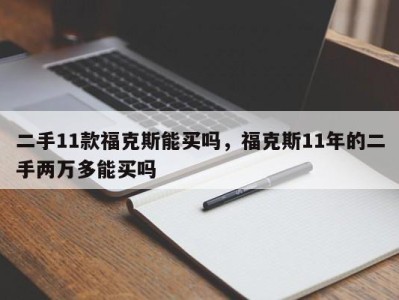 二手11款福克斯能买吗,福克斯11年的二手两万多能买吗