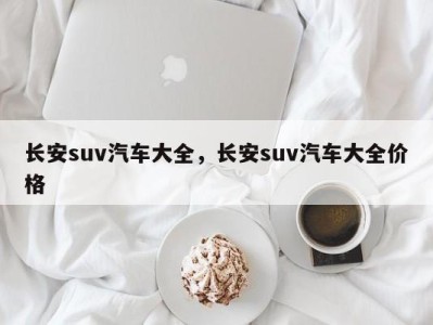 长安suv汽车大全,长安suv汽车大全价格