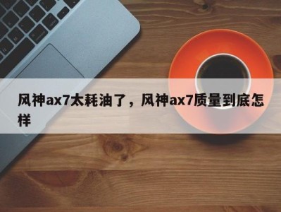 风神ax7太耗油了,风神ax7质量到底怎样
