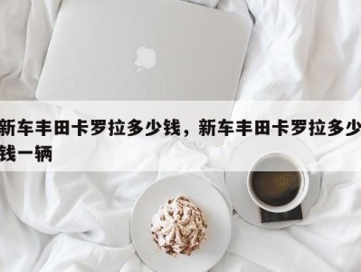 新车丰田卡罗拉多少钱,新车丰田卡罗拉多少钱一辆