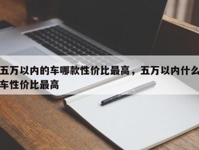 五万以内的车哪款性价比最高,五万以内什么车性价比最高