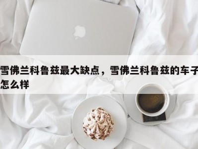 雪佛兰科鲁兹最大缺点,雪佛兰科鲁兹的车子怎么样