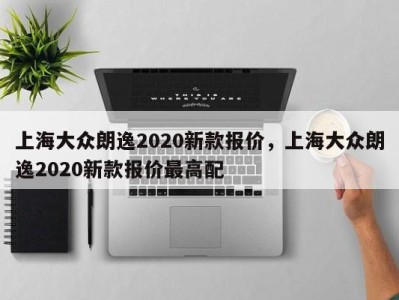 上海大众朗逸2020新款报价，上海大众朗逸2020新款报价最高配