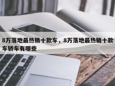 8万落地最热销十款车，8万落地最热销十款车轿车有哪些