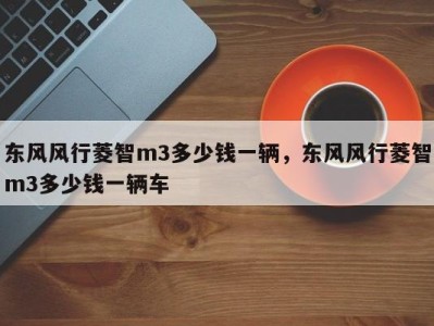 东风风行菱智m3多少钱一辆，东风风行菱智m3多少钱一辆车