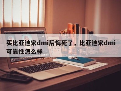 买比亚迪宋dmi后悔死了,比亚迪宋dmi可靠性怎么样