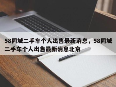 58同城二手车个人出售最新消息，58同城二手车个人出售最新消息北京