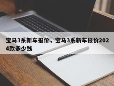 宝马3系新车报价,宝马3系新车报价2024款多少钱