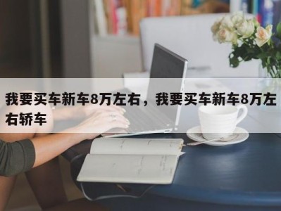我要买车新车8万左右,我要买车新车8万左右轿车