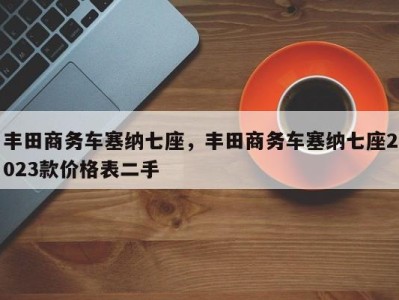 丰田商务车塞纳七座，丰田商务车塞纳七座2023款价格表二手