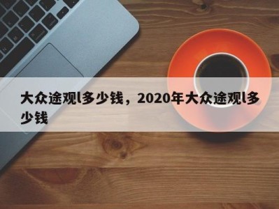 大众途观l多少钱,2020年大众途观l多少钱