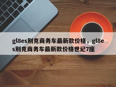 gl8es别克商务车最新款价格,gl8es别克商务车最新款价格世纪7座