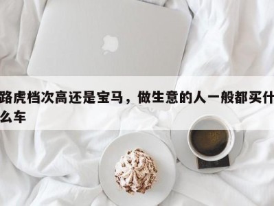 路虎档次高还是宝马,做生意的人一般都买什么车
