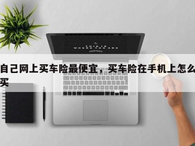 自己网上买车险最便宜，买车险在手机上怎么买