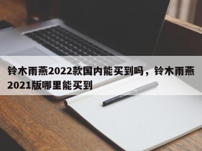 铃木雨燕2022款国内能买到吗,铃木雨燕2021版哪里能买到