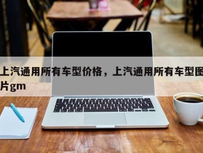 上汽通用所有车型价格，上汽通用所有车型图片gm