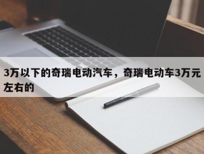 3万以下的奇瑞电动汽车,奇瑞电动车3万元左右的