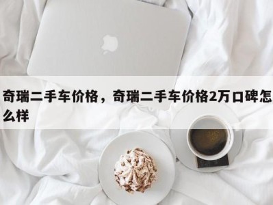 奇瑞二手车价格，奇瑞二手车价格2万口碑怎么样