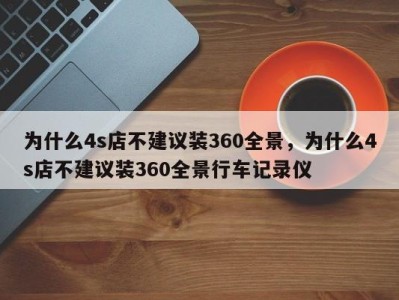 为什么4s店不建议装360全景,为什么4s店不建议装360全景行车记录仪