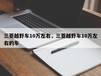 三菱越野车10万左右,三菱越野车10万左右的车