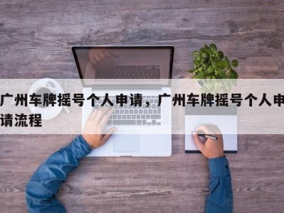 广州车牌摇号个人申请,广州车牌摇号个人申请流程