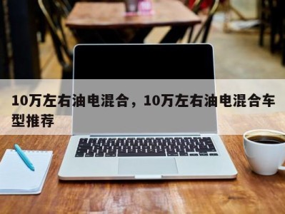 10万左右油电混合,10万左右油电混合车型推荐