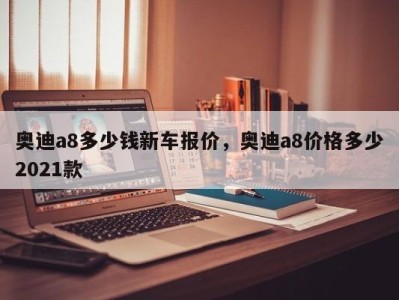 奥迪a8多少钱新车报价，奥迪a8价格多少2021款