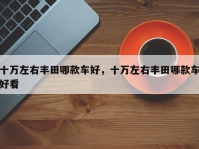 十万左右丰田哪款车好,十万左右丰田哪款车好看