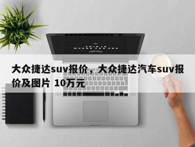 大众捷达suv报价,大众捷达汽车suv报价及图片 10万元