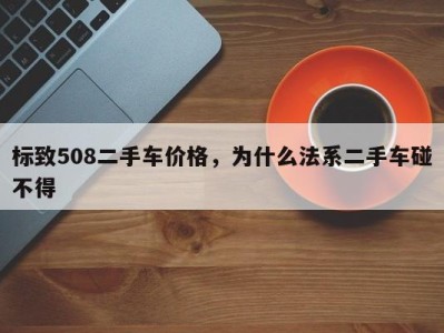 标致508二手车价格,为什么法系二手车碰不得