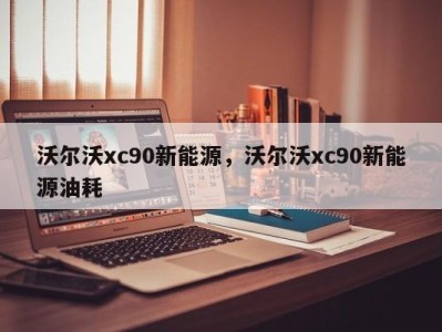 沃尔沃xc90新能源，沃尔沃xc90新能源油耗