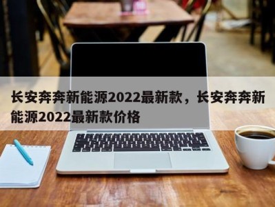 长安奔奔新能源2022最新款，长安奔奔新能源2022最新款价格