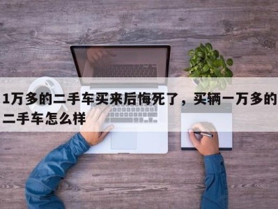 1万多的二手车买来后悔死了,买辆一万多的二手车怎么样