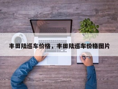 丰田陆巡车价格,丰田陆巡车价格图片