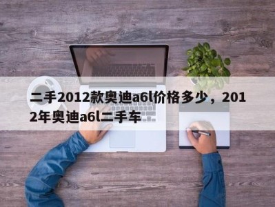 二手2012款奥迪a6l价格多少,2012年奥迪a6l二手车