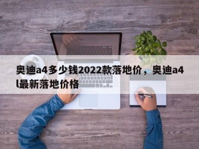 奥迪a4多少钱2022款落地价,奥迪a4l最新落地价格