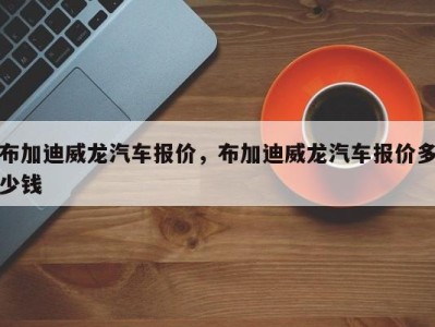 布加迪威龙汽车报价,布加迪威龙汽车报价多少钱